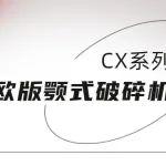 新品来袭——新一代CX系列欧版颚式破碎机