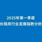 中国房地产业协会发布2025年第一季度长租房行业发展指数分析报告